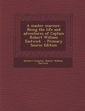 Front cover_A master mariner. Being the life and adventures of Captain Robert William Eastwick