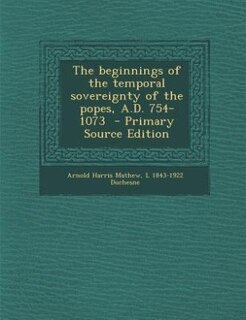 The beginnings of the temporal sovereignty of the popes, A.D. 754-1073  - Primary Source Edition