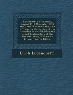 Ludendorff's own story, August 1914-November 1918; the Great War from the siege of Liège to the signing of the armistice as viewed from the grand headquarters of the German Army Volume 1