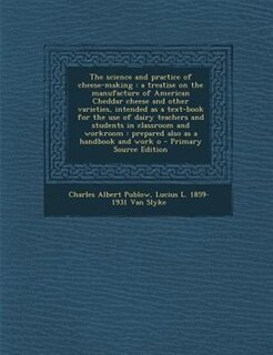 The science and practice of cheese-making: a treatise on the manufacture of American Cheddar cheese and other varieties, intended as a text-bo