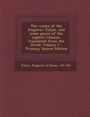 The works of the Emperor Julian, and some pieces of the sophist Libanus, translated from the Greek Volume 2 - Primary Source Edition