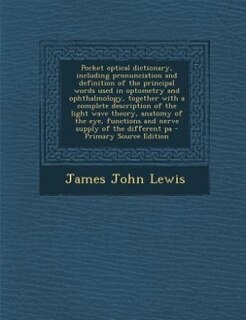 Front cover_Pocket optical dictionary, including pronunciation and definition of the principal words used in optometry and ophthalmology, together with a complete description of the light wave theory, anatomy of the eye, functions and nerve supply of the different pa