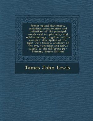 Front cover_Pocket optical dictionary, including pronunciation and definition of the principal words used in optometry and ophthalmology, together with a complete description of the light wave theory, anatomy of the eye, functions and nerve supply of the different pa