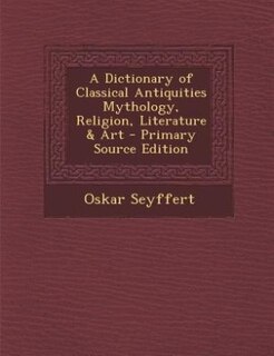 A Dictionary of Classical Antiquities Mythology, Religion, Literature & Art - Primary Source Edition