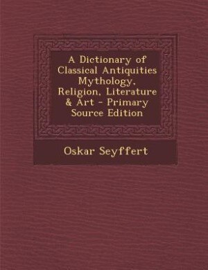 A Dictionary of Classical Antiquities Mythology, Religion, Literature & Art - Primary Source Edition