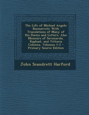 The Life of Michael Angelo Buonarroti: With Translations of Many of His Poems and Letters. Also Memoirs of Savonarola, Raphael, and Vittor