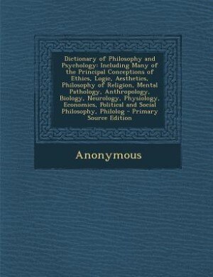 Dictionary of Philosophy and Psychology: Including Many of the Principal Conceptions of Ethics, Logic, Aesthetics, Philosophy of Religion, M