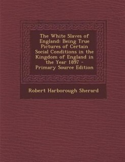 The White Slaves of England: Being True Pictures of Certain Social Conditions in the Kingdom of England in the Year 1897 - Prima