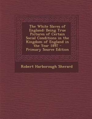 The White Slaves of England: Being True Pictures of Certain Social Conditions in the Kingdom of England in the Year 1897 - Prima