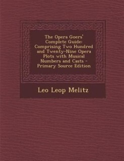 The Opera Goers' Complete Guide: Comprising Two Hundred and Twenty-Nine Opera Plots with Musical Numbers and Casts - Primary Source