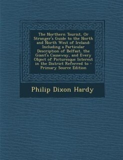 The Northern Tourist, Or Stranger's Guide to the North and North West of Ireland: Including a Particular Description of Belfast, the Giant's Causeway, and Every Object of Picturesqu