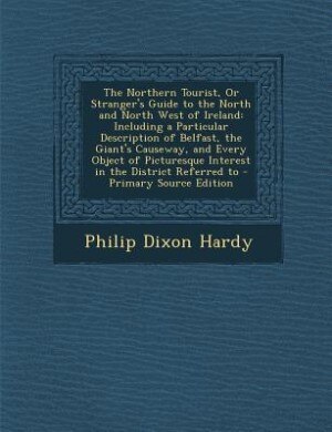The Northern Tourist, Or Stranger's Guide to the North and North West of Ireland: Including a Particular Description of Belfast, the Giant's Causeway, and Every Object of Picturesqu