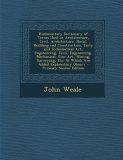 Couverture_Rudimentary Dictionary of Terms Used in Architecture, Civil, Architecture, Naval, Building and Construction, Early and Ecclesiastical Art, Engineering, Civil, Engineering, Mechanical, Fine Art, Mining, Surveying, Etc