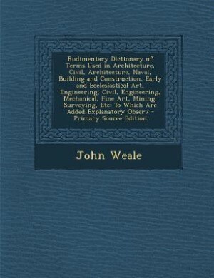 Couverture_Rudimentary Dictionary of Terms Used in Architecture, Civil, Architecture, Naval, Building and Construction, Early and Ecclesiastical Art, Engineering, Civil, Engineering, Mechanical, Fine Art, Mining, Surveying, Etc