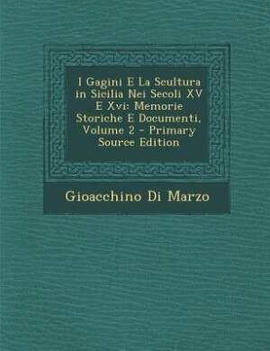I Gagini E La Scultura in Sicilia Nei Secoli XV E Xvi: Memorie Storiche E Documenti, Volume 2 - Primary Source Edition