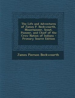 The Life and Adventures of James P. Beckwourth, Mountaineer, Scout, Pioneer, and Chief of the Crow Nation of Indians