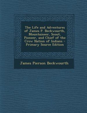 The Life and Adventures of James P. Beckwourth, Mountaineer, Scout, Pioneer, and Chief of the Crow Nation of Indians