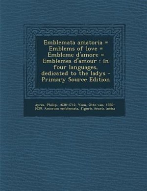 Emblemata amatoria = Emblems of love = Embleme d'amore = Emblemes d'amour: in four languages, dedicated to the ladys