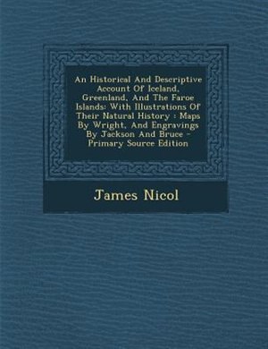 An Historical And Descriptive Account Of Iceland, Greenland, And The Faroe Islands: With Illustrations Of Their Natural History : Maps By Wright, And Engravings By Jackson And Bruce