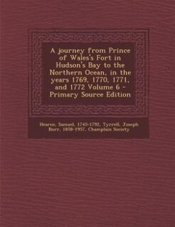Front cover_A journey from Prince of Wales's Fort in Hudson's Bay to the Northern Ocean, in the years 1769, 1770, 1771, and 1772 Volume 6 - Primary Source Edition