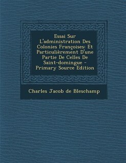 Essai Sur L'administration Des Colonies Françoises: Et Particulièrement D'une Partie De Celles De Saint-domingue - Primary Source Edition