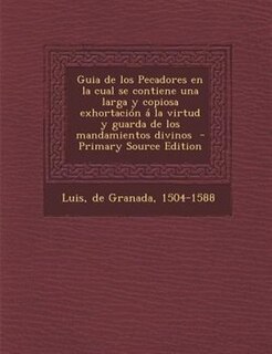 Guia de Los Pecadores En La Cual Se Contiene Una Larga y Copiosa Exhortacion a la Virtud y Guarda de Los Mandamientos Divinos - Primary Source Edition