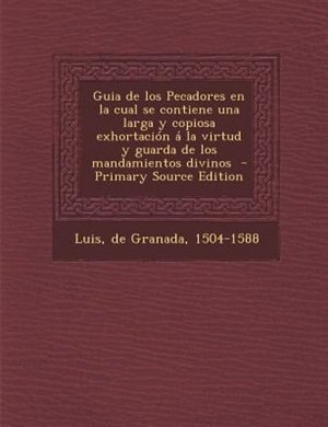 Guia de Los Pecadores En La Cual Se Contiene Una Larga y Copiosa Exhortacion a la Virtud y Guarda de Los Mandamientos Divinos - Primary Source Edition