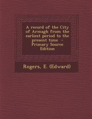 A record of the City of Armagh from the earliest period to the present time  - Primary Source Edition