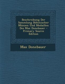 Beschreibung Der Sammlung Böhmischer Münzen Und Medaillen Des Max Donebauer - Primary Source Edition