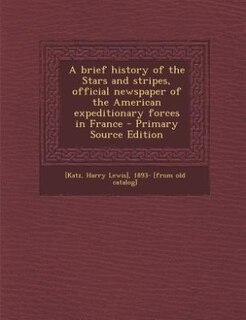 A brief history of the Stars and stripes, official newspaper of the American expeditionary forces in France - Primary Source Edition