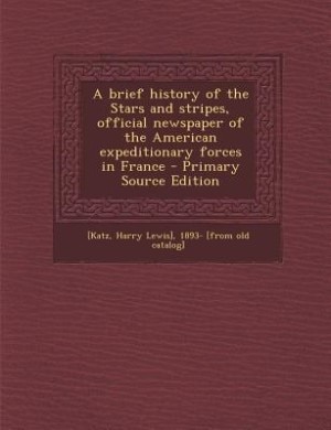 A brief history of the Stars and stripes, official newspaper of the American expeditionary forces in France - Primary Source Edition