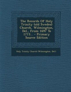 The Records Of Holy Trinity (old Swedes) Church, Wilmington, Del., From 1697 To 1773... - Primary Source Edition