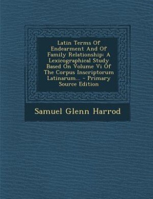 Latin Terms Of Endearment And Of Family Relationship: A Lexicographical Study Based On Volume Vi Of The Corpus Inscriptorum Latinarum... - Primary Source