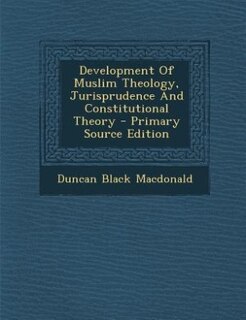Development Of Muslim Theology, Jurisprudence And Constitutional Theory - Primary Source Edition