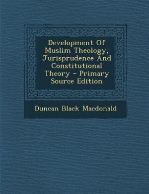 Development Of Muslim Theology, Jurisprudence And Constitutional Theory - Primary Source Edition