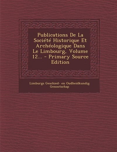 Front cover_Publications De La Société Historique Et Archéologique Dans Le Limbourg, Volume 12... - Primary Source Edition