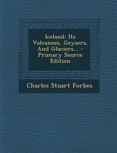 Iceland: Its Volcanoes, Geysers, And Glaciers...