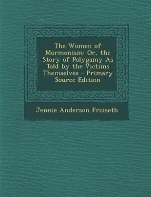 The Women of Mormonism: Or, the Story of Polygamy As Told by the Victims Themselves - Primary Source Edition