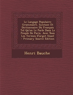 Le Langage Populaire: Grammaire, Syntaxe Et Dictionnaire Du Français Tel Qu'on Le Parle Dans Le Peuple De Paris, Avec Tou