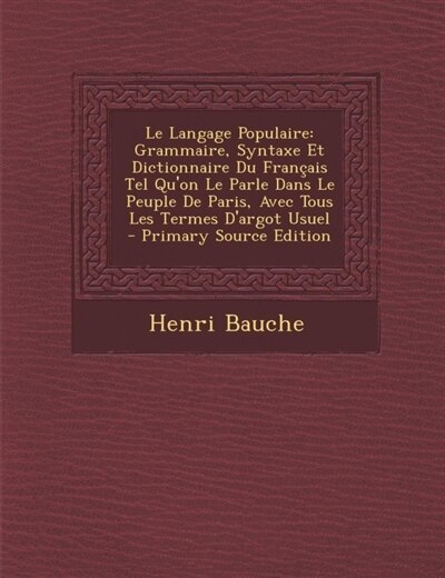 Le Langage Populaire: Grammaire, Syntaxe Et Dictionnaire Du Français Tel Qu'on Le Parle Dans Le Peuple De Paris, Avec Tou