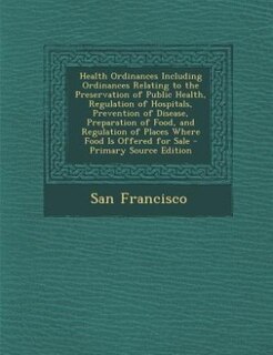 Front cover_Health Ordinances Including Ordinances Relating to the Preservation of Public Health, Regulation of Hospitals, Prevention of Disease, Preparation of Food, and Regulation of Places Where Food Is Offered for Sale - Primary Source Edition
