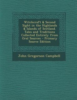 Witchcraft & Second Sight in the Highlands & Islands of Scotland. Tales and Traditions Collected Entirely from Oral Sources - Primary Source Edition