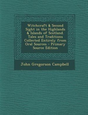 Witchcraft & Second Sight in the Highlands & Islands of Scotland. Tales and Traditions Collected Entirely from Oral Sources - Primary Source Edition
