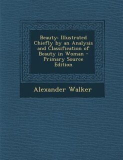 Beauty: Illustrated Chiefly by an Analysis and Classification of Beauty in Woman - Primary Source Edition