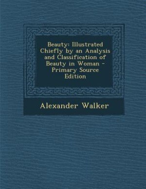 Beauty: Illustrated Chiefly by an Analysis and Classification of Beauty in Woman - Primary Source Edition