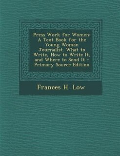 Press Work for Women: A Text Book for the Young Woman Journalist. What to Write, How to Write It, and Where to Send It