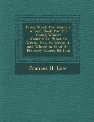 Press Work for Women: A Text Book for the Young Woman Journalist. What to Write, How to Write It, and Where to Send It