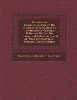 Discourse in Commemoration of the Glorious Reformation of the Sixteenth Century: Delivered Before the Evangelical Lutheran Synod of West Pennsylvania - Primary Source Edition