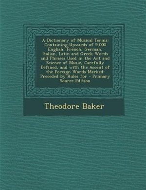 A Dictionary of Musical Terms: Containing Upwards of 9,000 English, French, German, Italian, Latin and Greek Words and Phrases Use