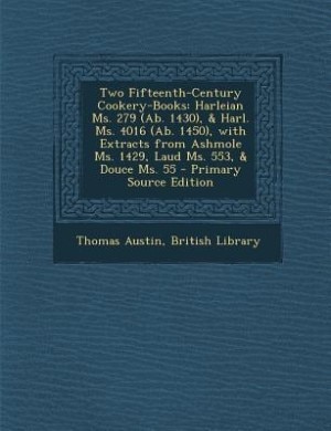 Two Fifteenth-Century Cookery-Books: Harleian Ms. 279 (Ab. 1430), & Harl. Ms. 4016 (Ab. 1450), with Extracts from Ashmole Ms. 1429, Laud